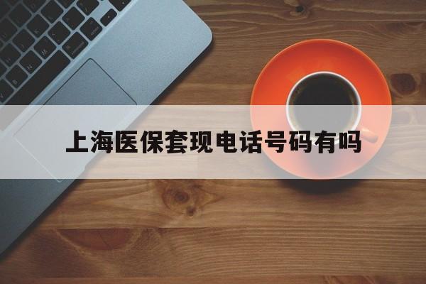 利津最新上海医保套现电话号码有吗方法分析(最方便真实的利津上海医保卡能套现的地方吗电话方法)