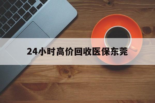 利津最新24小时高价回收医保东莞方法分析(最方便真实的利津东莞医疗收费标准方法)