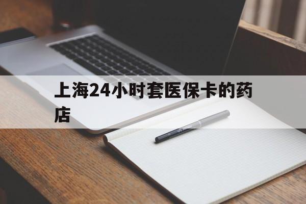 利津最新上海24小时套医保卡的药店方法分析(最方便真实的利津上海刷医保卡的药店方法)