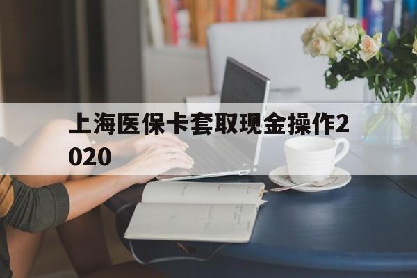 利津最新上海医保卡套取现金操作2020方法分析(最方便真实的利津上海医保卡套取现金操作2020年方法)