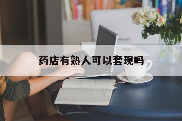 利津最新药店有熟人可以套现吗方法分析(最方便真实的利津药店有熟人可以套现吗现在方法)