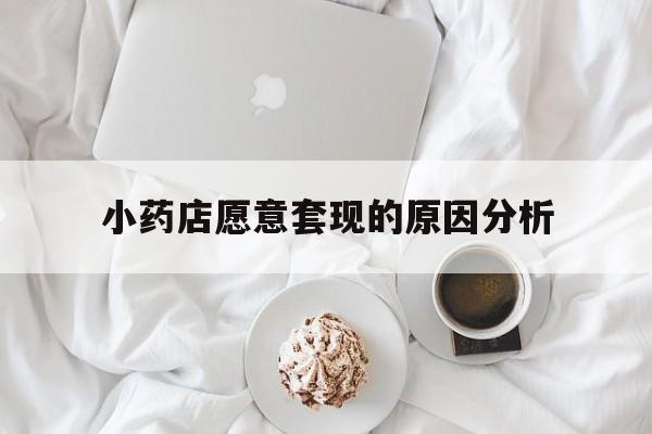利津最新小药店愿意套现的原因分析方法分析(最方便真实的利津小药店愿意套现的原因分析怎么写方法)
