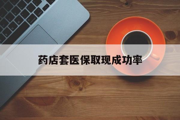 利津最新药店套医保取现成功率方法分析(最方便真实的利津医保卡到药店套现会影响社保吗方法)