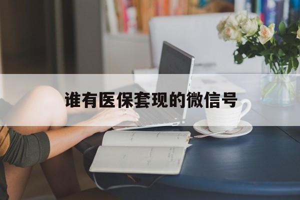 利津最新谁有医保套现的微信号方法分析(最方便真实的利津医保套现会被发现吗方法)