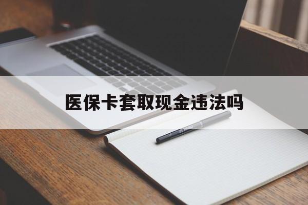 利津最新医保卡套取现金违法吗方法分析(最方便真实的利津医保卡套取现金违法吗怎么处理方法)